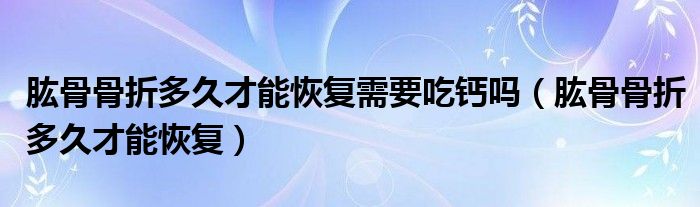 肱骨骨折多久才能恢復需要吃鈣嗎（肱骨骨折多久才能恢復）