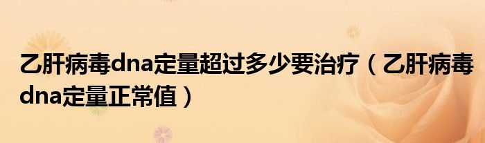 乙肝病毒dna定量超過多少要治療（乙肝病毒dna定量正常值）