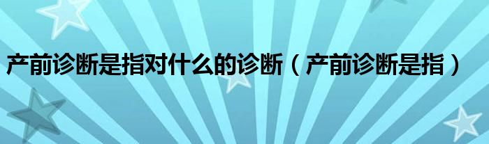 產(chǎn)前診斷是指對什么的診斷（產(chǎn)前診斷是指）