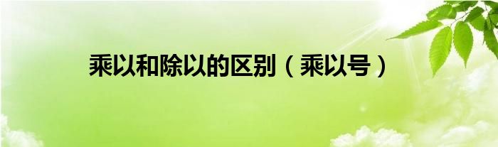 乘以和除以的區(qū)別（乘以號(hào)）