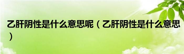 乙肝陰性是什么意思呢（乙肝陰性是什么意思）