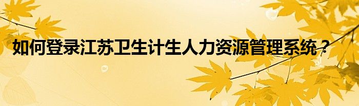 如何登錄江蘇衛(wèi)生計(jì)生人力資源管理系統(tǒng)？