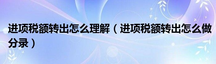 進(jìn)項(xiàng)稅額轉(zhuǎn)出怎么理解（進(jìn)項(xiàng)稅額轉(zhuǎn)出怎么做分錄）