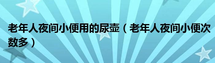 老年人夜間小便用的尿壺（老年人夜間小便次數(shù)多）