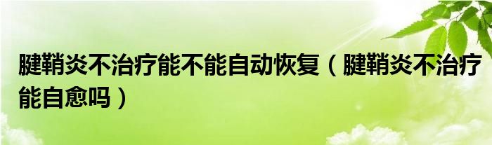 腱鞘炎不治療能不能自動(dòng)恢復(fù)（腱鞘炎不治療能自愈嗎）