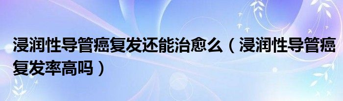 浸潤性導管癌復發(fā)還能治愈么（浸潤性導管癌復發(fā)率高嗎）