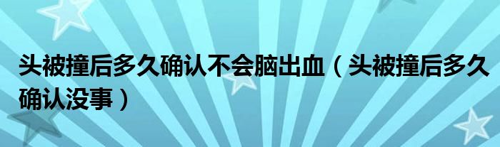 頭被撞后多久確認不會腦出血（頭被撞后多久確認沒事）