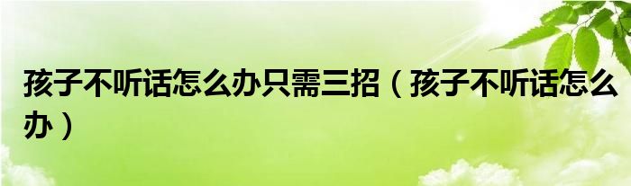 孩子不聽話怎么辦只需三招（孩子不聽話怎么辦）