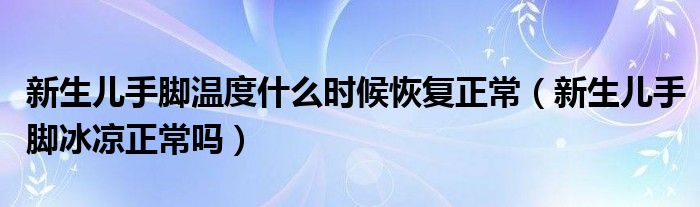 新生兒手腳溫度什么時(shí)候恢復(fù)正常（新生兒手腳冰涼正常嗎）