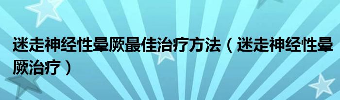 迷走神經(jīng)性暈厥最佳治療方法（迷走神經(jīng)性暈厥治療）