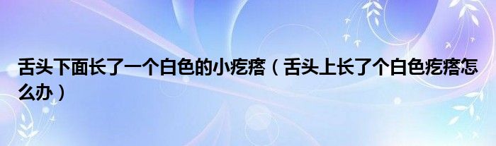 舌頭下面長了一個(gè)白色的小疙瘩（舌頭上長了個(gè)白色疙瘩怎么辦）