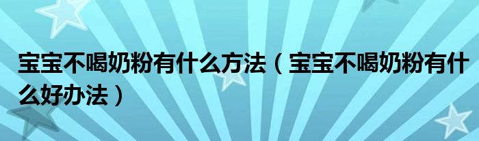 寶寶不喝奶粉有什么方法（寶寶不喝奶粉有什么好辦法）