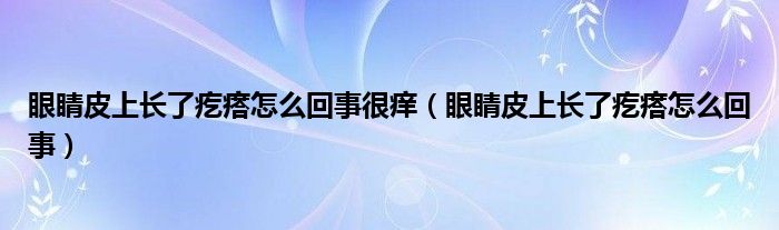 眼睛皮上長了疙瘩怎么回事很癢（眼睛皮上長了疙瘩怎么回事）