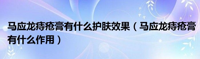 馬應(yīng)龍痔瘡膏有什么護(hù)膚效果（馬應(yīng)龍痔瘡膏有什么作用）