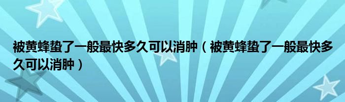 被黃蜂蟄了一般最快多久可以消腫（被黃蜂蟄了一般最快多久可以消腫）