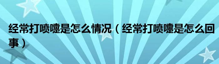 經(jīng)常打噴嚏是怎么情況（經(jīng)常打噴嚏是怎么回事）