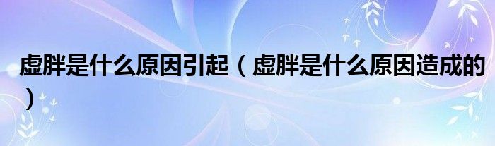 虛胖是什么原因引起（虛胖是什么原因造成的）