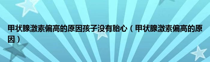 甲狀腺激素偏高的原因孩子沒有胎心（甲狀腺激素偏高的原因）