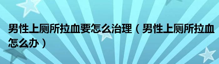 男性上廁所拉血要怎么治理（男性上廁所拉血怎么辦）