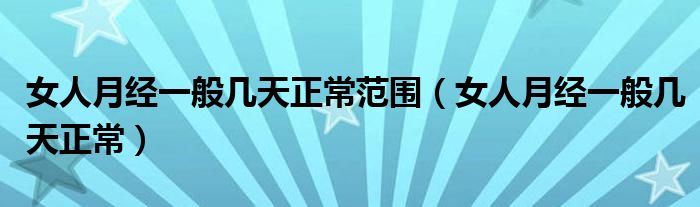 女人月經(jīng)一般幾天正常范圍（女人月經(jīng)一般幾天正常）