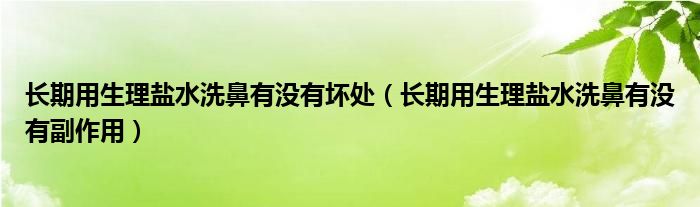 長(zhǎng)期用生理鹽水洗鼻有沒有壞處（長(zhǎng)期用生理鹽水洗鼻有沒有副作用）