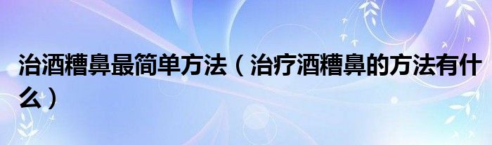 治酒糟鼻最簡單方法（治療酒糟鼻的方法有什么）