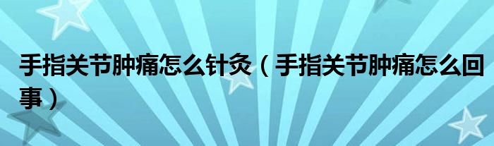 手指關(guān)節(jié)腫痛怎么針灸（手指關(guān)節(jié)腫痛怎么回事）