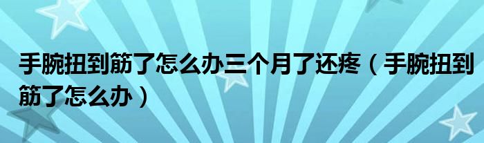 手腕扭到筋了怎么辦三個月了還疼（手腕扭到筋了怎么辦）