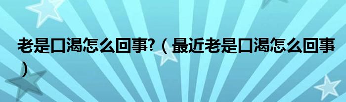 老是口渴怎么回事?（最近老是口渴怎么回事）