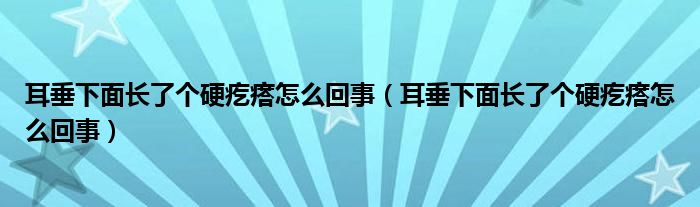 耳垂下面長了個硬疙瘩怎么回事（耳垂下面長了個硬疙瘩怎么回事）