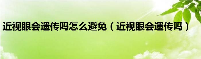 近視眼會(huì)遺傳嗎怎么避免（近視眼會(huì)遺傳嗎）