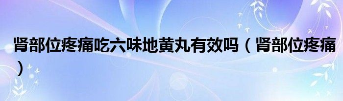 腎部位疼痛吃六味地黃丸有效嗎（腎部位疼痛）