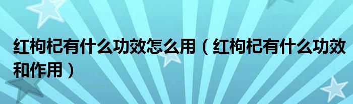 紅枸杞有什么功效怎么用（紅枸杞有什么功效和作用）