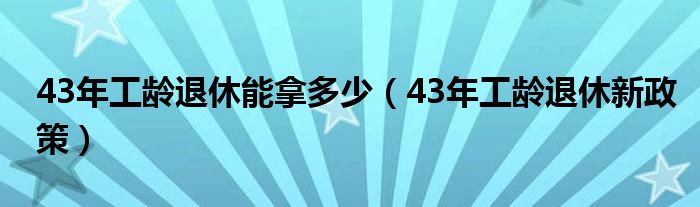 43年工齡退休能拿多少（43年工齡退休新政策）