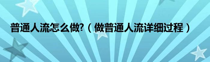 普通人流怎么做?（做普通人流詳細(xì)過(guò)程）
