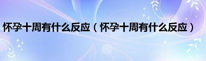 懷孕十周有什么反應(yīng)（懷孕十周有什么反應(yīng)）