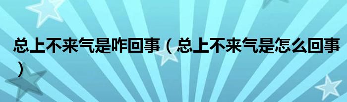 總上不來氣是咋回事（總上不來氣是怎么回事）