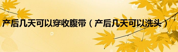 產(chǎn)后幾天可以穿收腹帶（產(chǎn)后幾天可以洗頭）