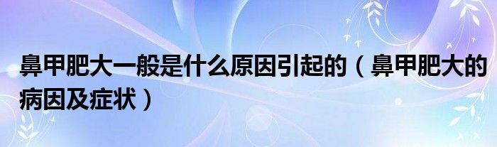 鼻甲肥大一般是什么原因引起的（鼻甲肥大的病因及癥狀）