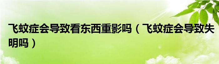 飛蚊癥會導致看東西重影嗎（飛蚊癥會導致失明嗎）