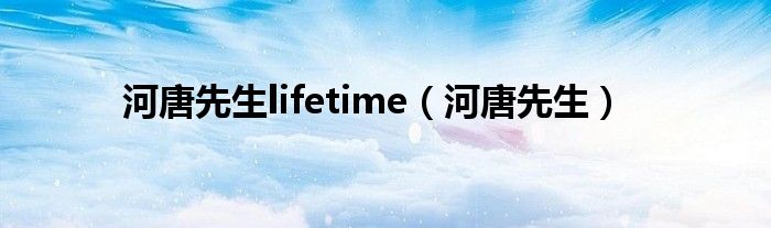 河唐先生lifetime（河唐先生）