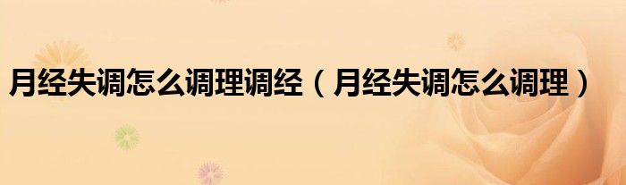 月經(jīng)失調(diào)怎么調(diào)理調(diào)經(jīng)（月經(jīng)失調(diào)怎么調(diào)理）