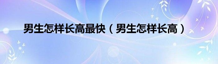 男生怎樣長高最快（男生怎樣長高）