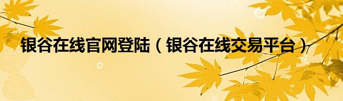 銀谷在線官網(wǎng)登陸（銀谷在線交易平臺(tái)）