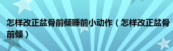 怎樣改正盆骨前傾睡前小動作（怎樣改正盆骨前傾）