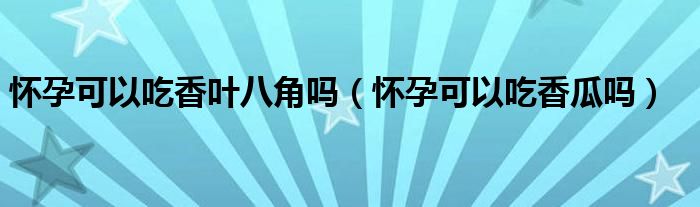 懷孕可以吃香葉八角嗎（懷孕可以吃香瓜嗎）