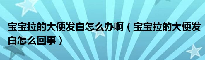 寶寶拉的大便發(fā)白怎么辦?。▽殞毨拇蟊惆l(fā)白怎么回事）