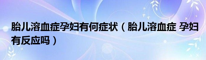 胎兒溶血癥孕婦有何癥狀（胎兒溶血癥 孕婦有反應(yīng)嗎）