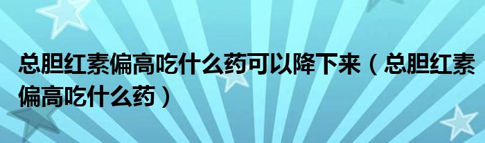 總膽紅素偏高吃什么藥可以降下來（總膽紅素偏高吃什么藥）