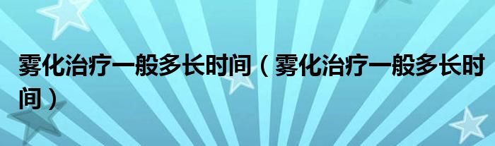 霧化治療一般多長時間（霧化治療一般多長時間）